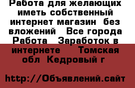  Работа для желающих иметь собственный интернет магазин, без вложений - Все города Работа » Заработок в интернете   . Томская обл.,Кедровый г.